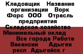 Кладовщик › Название организации ­ Ворк Форс, ООО › Отрасль предприятия ­ Складское хозяйство › Минимальный оклад ­ 27 000 - Все города Работа » Вакансии   . Адыгея респ.,Адыгейск г.